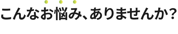 こんなお悩み、ありませんか？